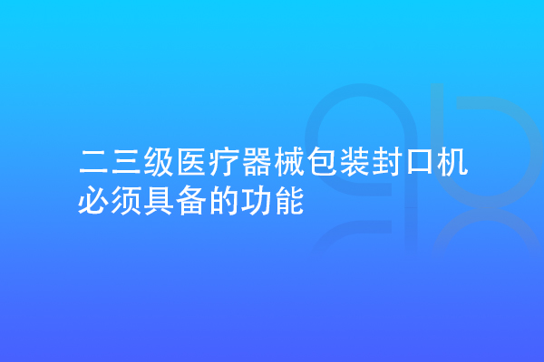 二三級醫療器械包裝封口機需要具備的功能