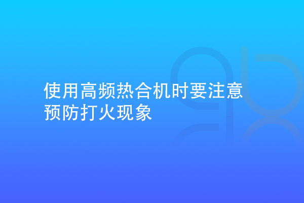 使用高頻熱合機時要注意預防打火現象