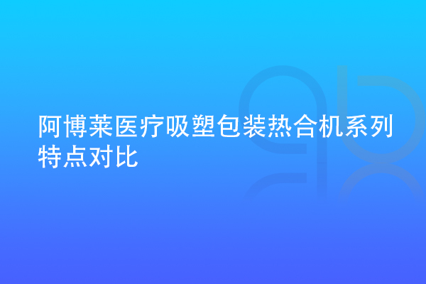 阿博萊醫療吸塑包裝熱合機系列特點對比