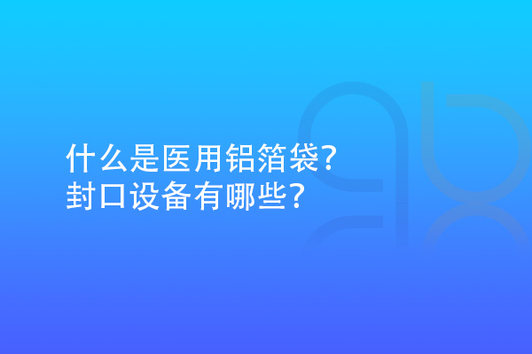 什么是醫(yī)用鋁箔袋？封口設備有哪些？