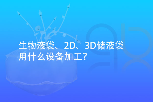 生物液袋、2D、3D儲液袋用什么設備加工？