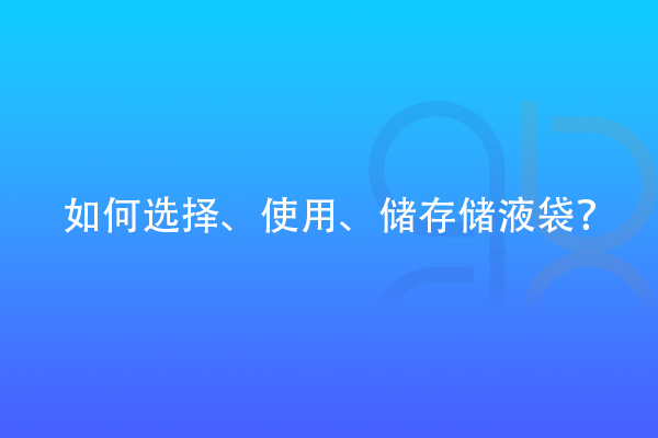 如何選擇、使用、儲存儲液袋？