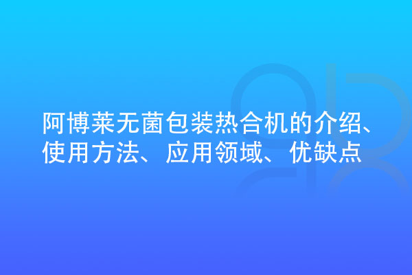 無菌包裝熱合機的介紹、使用方法、應用領域、優(yōu)缺點