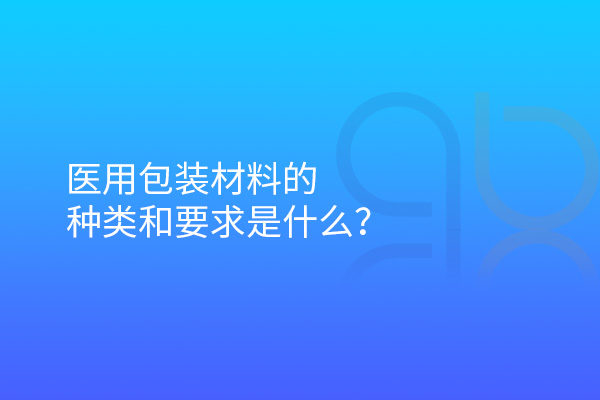 醫用包裝材料的種類和要求是什么